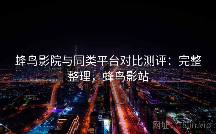 蜂鸟影院与同类平台对比测评:完整整理,蜂鸟影站 蜂鸟影院与同类平台对比测评:完整整理,蜂鸟影站