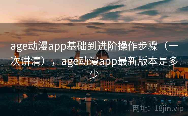 age动漫app基础到进阶操作步骤（一次讲清），age动漫app最新版本是多少