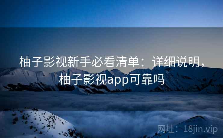 柚子影视新手必看清单：详细说明，柚子影视app可靠吗