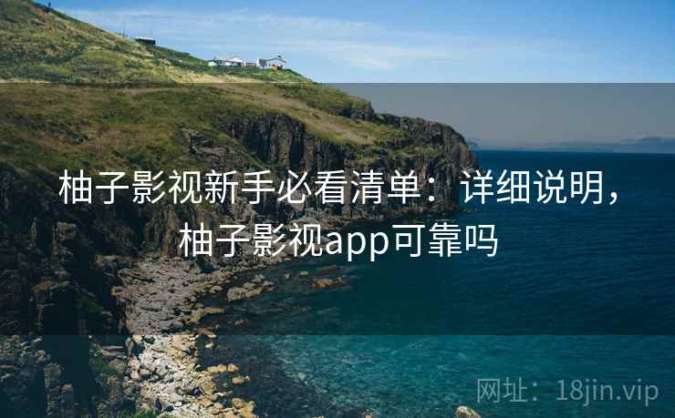 柚子影视新手必看清单：详细说明，柚子影视app可靠吗