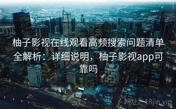 柚子影视在线观看高频搜索问题清单全解析：详细说明，柚子影视app可靠吗