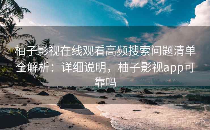 柚子影视在线观看高频搜索问题清单全解析：详细说明，柚子影视app可靠吗