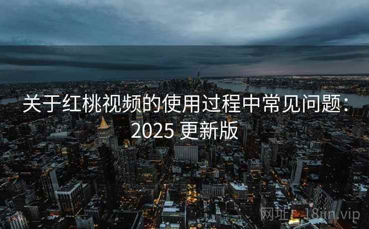 关于红桃视频的使用过程中常见问题:2025 更新版 关于红桃视频的使用过程中常见问题:2025 更新版