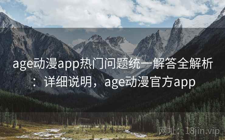 age动漫app热门问题统一解答全解析：详细说明，age动漫官方app