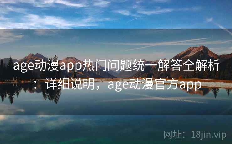 age动漫app热门问题统一解答全解析：详细说明，age动漫官方app