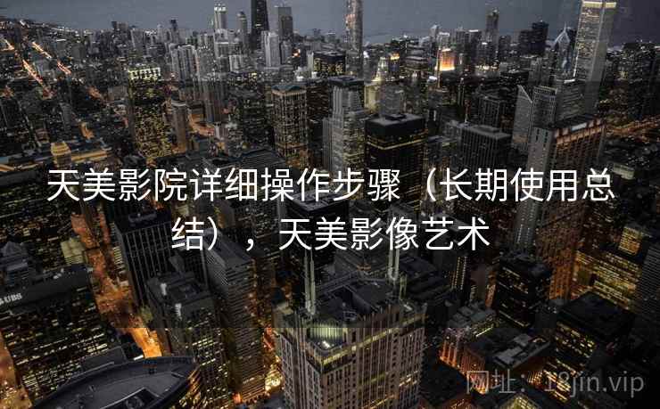 天美影院详细操作步骤（长期使用总结），天美影像艺术